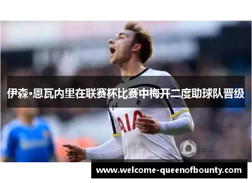 伊森·恩瓦内里在联赛杯比赛中梅开二度助球队晋级