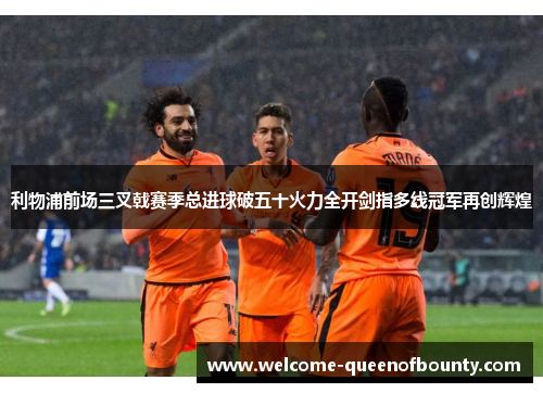利物浦前场三叉戟赛季总进球破五十火力全开剑指多线冠军再创辉煌