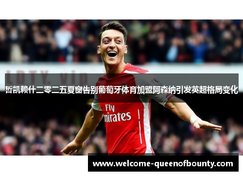 哲凯赖什二零二五夏窗告别葡萄牙体育加盟阿森纳引发英超格局变化