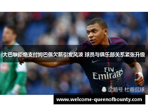 大巴黎拒绝支付姆巴佩欠薪引发风波 球员与俱乐部关系紧张升级
