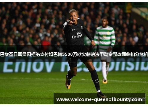巴黎圣日耳曼因拒绝支付姆巴佩5500万欧欠薪遭法甲勒令整改面临扣分危机