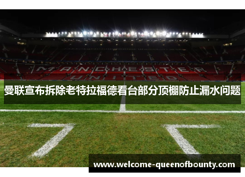 曼联宣布拆除老特拉福德看台部分顶棚防止漏水问题