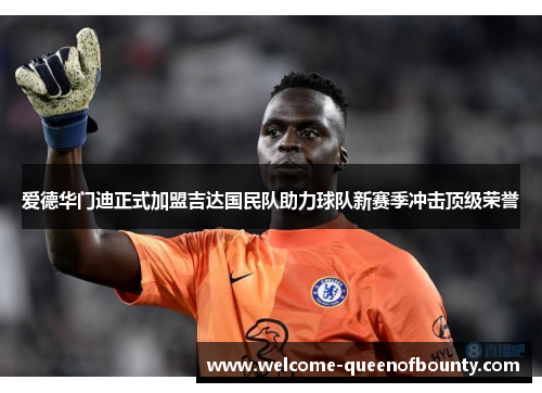 爱德华门迪正式加盟吉达国民队助力球队新赛季冲击顶级荣誉 爱德华门迪正式加盟吉达国民队助力球队新赛季冲击顶级荣誉