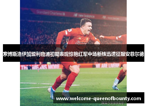 索博斯洛伊加盟利物浦初期表现惊艳红军中场新核迅速征服安菲尔德 索博斯洛伊加盟利物浦初期表现惊艳红军中场新核迅速征服安菲尔德