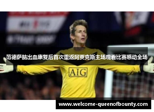 范德萨脑出血康复后首次重返阿贾克斯主场观看比赛感动全场