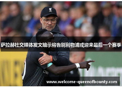 萨拉赫社交媒体发文暗示将告别利物浦或迎来最后一个赛季