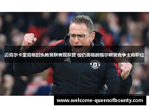 迈克尔卡里克临时执教曼联表现获赞 但仍面临纳格尔斯曼竞争主帅职位