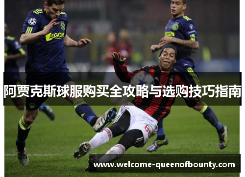阿贾克斯球服购买全攻略与选购技巧指南
