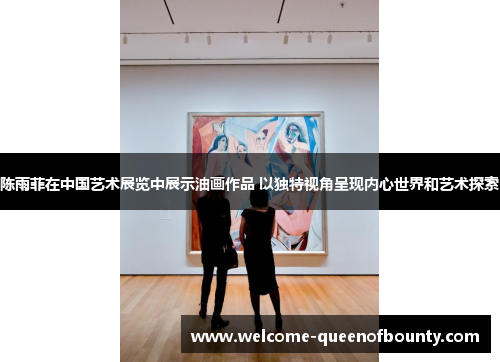 陈雨菲在中国艺术展览中展示油画作品 以独特视角呈现内心世界和艺术探索
