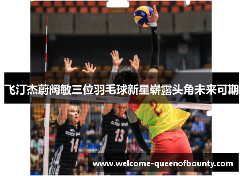 飞汀杰蔚阀敏三位羽毛球新星崭露头角未来可期