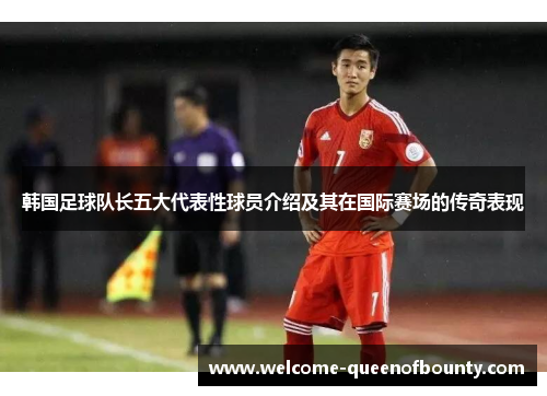 韩国足球队长五大代表性球员介绍及其在国际赛场的传奇表现