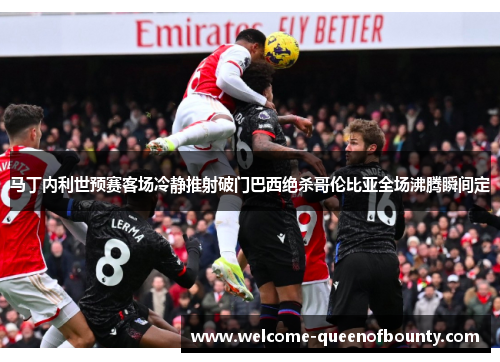 马丁内利世预赛客场冷静推射破门巴西绝杀哥伦比亚全场沸腾瞬间定