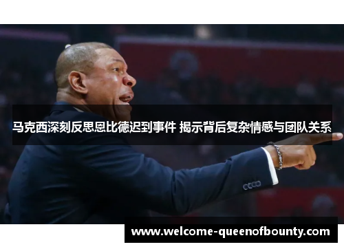 马克西深刻反思恩比德迟到事件 揭示背后复杂情感与团队关系