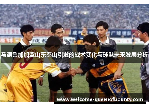 马德鲁加加盟山东泰山引发的战术变化与球队未来发展分析