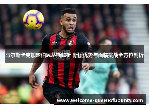 马尔斯卡克加盟伯恩茅斯解析 新援优势与面临挑战全方位剖析
