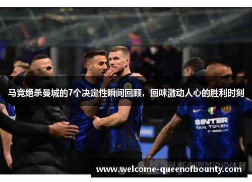 马竞绝杀曼城的7个决定性瞬间回顾，回味激动人心的胜利时刻