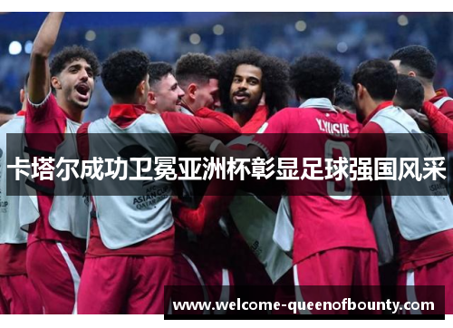 卡塔尔成功卫冕亚洲杯彰显足球强国风采