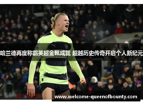 哈兰德再度称霸英超金靴成就 超越历史传奇开启个人新纪元 哈兰德再度称霸英超金靴成就 超越历史传奇开启个人新纪元