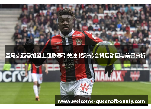 圣马克西曼加盟土超联赛引关注 揭秘转会背后动因与前景分析 圣马克西曼加盟土超联赛引关注 揭秘转会背后动因与前景分析