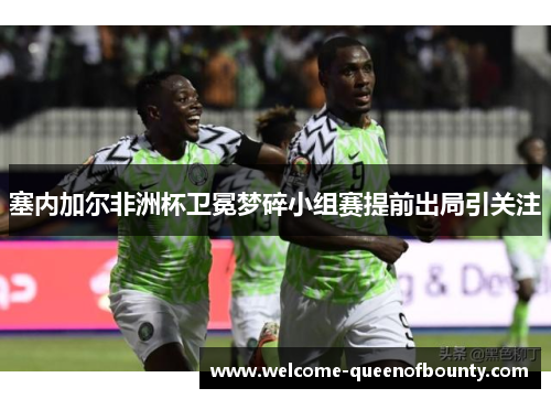 塞内加尔非洲杯卫冕梦碎小组赛提前出局引关注