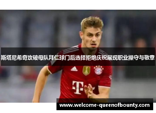 斯塔尼希奇攻破母队拜仁球门后选择拒绝庆祝展现职业操守与敬意