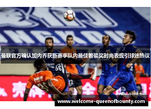 曼联官方确认加内乔获新赛季队内最佳着装奖时尚表现引球迷热议