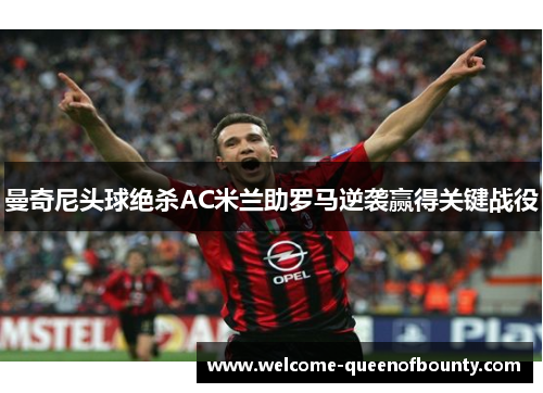 曼奇尼头球绝杀AC米兰助罗马逆袭赢得关键战役