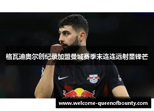 格瓦迪奥尔创纪录加盟曼城赛季末连连远射显锋芒