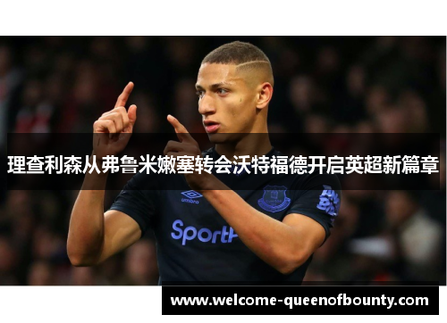 理查利森从弗鲁米嫩塞转会沃特福德开启英超新篇章