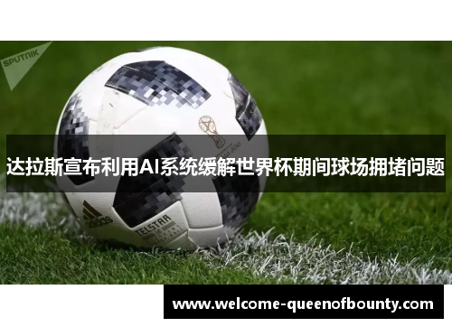 达拉斯宣布利用AI系统缓解世界杯期间球场拥堵问题