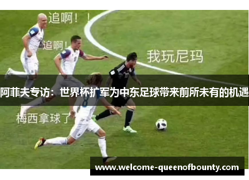 阿菲夫专访：世界杯扩军为中东足球带来前所未有的机遇