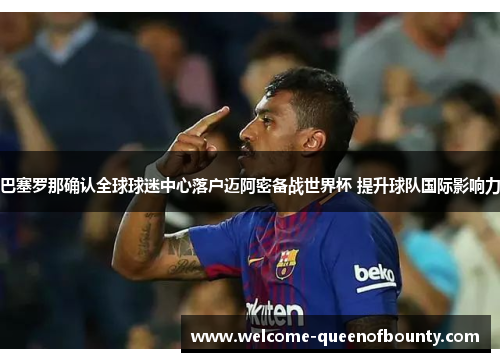 巴塞罗那确认全球球迷中心落户迈阿密备战世界杯 提升球队国际影响力