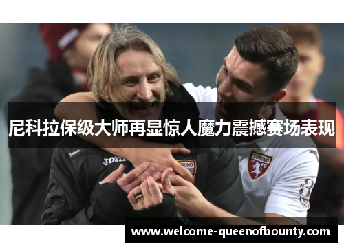 尼科拉保级大师再显惊人魔力震撼赛场表现 尼科拉保级大师再显惊人魔力震撼赛场表现