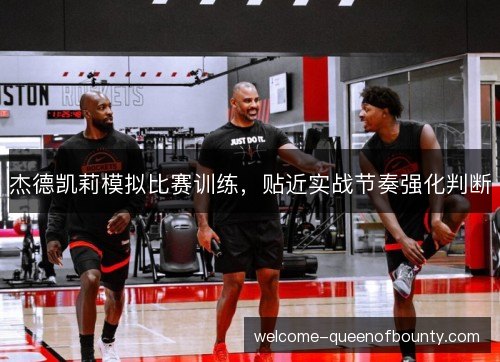 杰德凯莉模拟比赛训练,贴近实战节奏强化判断 杰德凯莉模拟比赛训练,贴近实战节奏强化判断